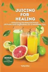 Juicing for Healing Unlocking the Natural Power Of Fruits and Vegetables for a Healthier You. -BONUS 7 DAYS JUICING DIET PLAN. cover image