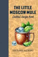 The Little Moscow Mule Recipe Book: Over 75 Unique Mule recipes: Spice up your Copper Mug and Discover the Art of Flavored Moscow Mules and Classic Twists cover image