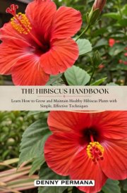 The Hibiscus Handbook: Learn How to Grow and Maintain Healthy Hibiscus Plants with Simple, Effective Techniques cover image