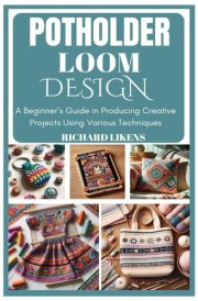 POTHOLDER LOOM DESIGN: A Beginner’s Guide in Producing Creative Projects Using Various Techniques cover image