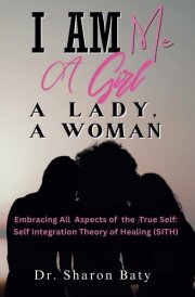 I Am Me: A Girl, a Lady, and a Woman:: Embracing All Aspects of the True Self: The Self-Integration Theory of Healing (SITH) cover image