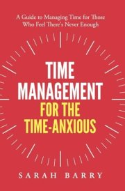 Time Management for the Time-Anxious: A Guide to Managing Time for Those Who Feel There's Never Enough cover image