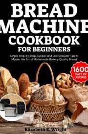 Bread Machine Cookbook for Beginners: Simple Step-by-Step Recipes and Useful Insider Tips to Master the Art of Homemade Bakery-Quality Bread cover image