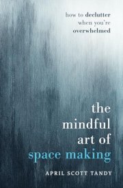 The Mindful Art of Space Making How to Declutter When You're Overwhelmed cover image
