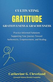 Cultivating Gratitude, Gratefulness & Graciousness Practice-Informed Solutions Supporting Your Journey Toward Authenticity, Empowerment, and Healing cover image