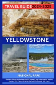 Yellowstone National Park Travel Guide 2024-2025: Discover Hidden Hot Springs, Wildlife Wonders, Secret Spots Most Tourists Miss, and Why Visitors Keep Coming Back! (Full colour with maps) cover image