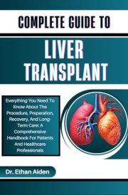 COMPLETE GUIDE TO LIVER TRANSPLANT: Everything You Need To Know About The Procedure, Preparation, Recovery, And Long-Term Care: A Comprehensive Handbook For Patients And Healthcare Professionals cover image