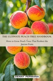 The Ultimate Peach Tree Handbook: How to Grow Peach Trees That Produce the Juiciest Fruits! cover image