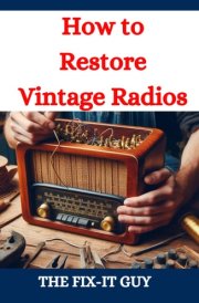 How to Restore Vintage Radios: A Step-by-Step Guide to Repairing and Refinishing Classic Tube and Transistor Radios for Collectors and Enthusiasts (The Fixers Handbook) cover image