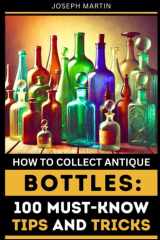 How to Collect Antique Bottles: 100 Must-Know Tips and Tricks cover image