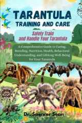 Tarantula Training And Care: Safely Train and Handle Your Tarantula: A Comprehensive Guide to Caring, Breeding, Nutrition, Health, Behavioral Understanding, and Lifelong Well-Being for Your Tarantula cover image