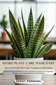 Snake Plant Care Made Easy: How to Grow Snake Plant Faster, Propagate and Care Indoors: Learn the Best Techniques for Watering, Light, and Soil to Keep Your Snake Plant Looking Its Best cover image