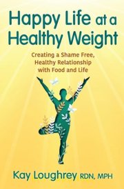 Happy Life at a Healthy Weight Creating a Shame Free, Healthy Relationship with Food and Life cover image