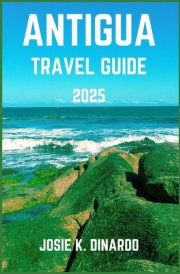 ANTIGUA TRAVEL GUIDE 2025: Navigate the Island's Scenic Beaches, Cultural Delights, and Seaside Serenity: Pro Tips, Images, and More cover image