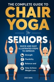 The Complete Guide To Chair Yoga For Seniors: Quick and Easy Illustrated Steps to Improve Strength, Flexibility, Balance, and Help Achieve Weight Loss cover image