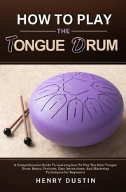 How to Play the Tongue Drum A Comprehensive Guide To Learning how To The Play Steel Tongue Drum. Basics, Features, Easy Instructions, And Mastering Techniques for Beginners cover image