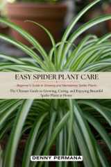 Easy Spider Plant Care: Beginner's Guide to Growing and Maintaining Spider Plants: The Ultimate Guide to Growing, Caring, and Enjoying Beautiful Spider Plants at Home cover image