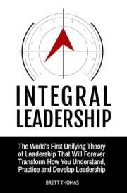 Integral Leadership: The World's First Unifying Theory of Leadership That Will Forever Transform How You Understand, Practice and Develop Leadership (Integral Leadership Series) cover image