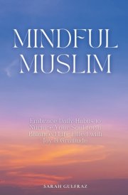 Mindful Muslim: Embrace Daily Habits to Nurture Your Soul for a Balanced Life Filled with Joy & Gratitude (Mental Health in Islam) cover image