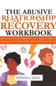 The Abusive Relationship Recovery Workbook: Practical Exercises & Trauma Recovery Guide to Identifying, Addressing, and Healing from Verbal and Emotional Abuse cover image