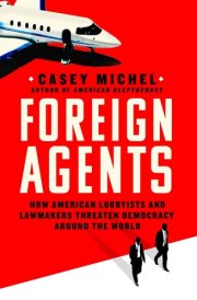 Foreign Agents How American Lobbyists and Lawmakers Threaten Democracy Around the World cover image