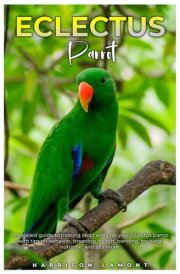 ECLECTUS PARROT: A detailed guide to training and caring for your Eclectus Parrot with tips on behavior, breeding, health, bonding, housing, nutrition, and lots more. cover image