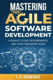 Mastering Agile Software Development: A Quality Code, Requirements, and Craftsmanship Guide cover image
