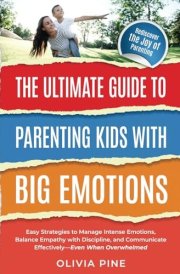The Ultimate Guide To Parenting Kids with Big Emotions:: Easy Strategies to Manage Intense Emotions, Balance Empathy with Discipline, and Communicate Effectively—Even When Overwhelmed cover image