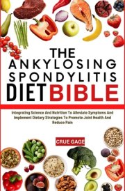 The Ankylosing Spondylitis Diet Bible Integrating Science And Nutrition To Alleviate Symptoms And Implement Dietary Strategies To Promote Joint Health And Reduce Pain cover image