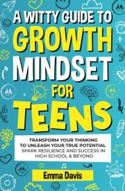 A WITTY GROWTH MINDSET FOR TEENS: TRANSFORM YOUR THINKING TO UNLEASH YOUR TRUE POTENTIAL SPARK RESILIENCE AND SUCCESS IN HIGH SCHOOL & BEYOND cover image