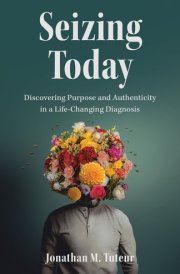 Seizing Today Discovering Purpose and Authenticity in a Life-Changing Diagnosis cover image