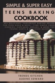 Simple and Super Easy Teens Baking Cookbook: 60+ Delicious, Foolproof Baking Recipes for Teen Girls & Boys - Find Simple Cakes, Cookies, Cupcakes, Breads, & More for Young Chefs & Beginner Bakers cover image