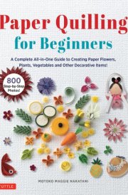 Paper Quilling for Beginners A Complete All-In-One Guide to Creating 75 Paper Flowers, Plants, Vegetables and Decorative Items! cover image