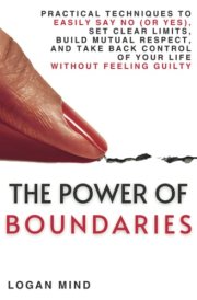 The Power of Boundaries: Practical Techniques to Easily Say No (or Yes), Set Clear Limits, Build Mutual Respect, and Take Back Control of Your Life, without Feeling Guilty (Improve Yourself NOW) cover image