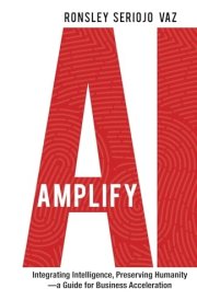 Amplify AI Integrating Intelligence, Preserving Humanity-a Guide for Business Acceleration cover image