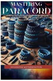 Mastering Paracord: A Comprehensive Guide to Outdoor, Nature and Survival Crafts using easy Techniques cover image