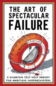 The Art of Spectacular Failure: The Self-Help Motivational Book for Achieving New Heights of Rock-Bottom. Your Guide to Embracing Chaos, Mastering Mediocrity, and Celebrating Epic Underachievement cover image