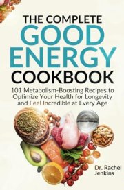 The Complete Good Energy Cookbook: 101 Metabolism-Boosting Recipes to Optimize Your Health for Longevity and Feel Incredible at Every Age cover image