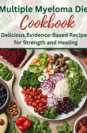 The Multiple Myeloma Diet Cookbook: Delicious,Evidence-Based Recipes for Strength and Healing cover image