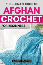 The Ultimate Guide to Afghan Crochet for Beginners: Master Essential Stitches and Patterns to Create Stunning Afghans from Simple to Complex Designs cover image