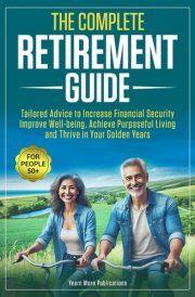 The Complete Retirement Guide for People 50+: Tailored Advice to Increase Financial Security, Improve Well-being, Achieve Purposeful Living and Thrive in Your Golden Years cover image