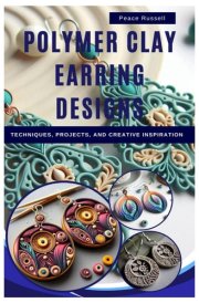 Polymer Clay Earring Designs: Techniques, Projects, and Creative Inspiration cover image