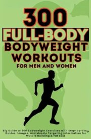 300 Full-Body Body Weight Workouts Book for Men and Women Big Guide to 300 Bodyweight Exercises with Step-by-Step Guides, Images, and Muscle Targeting Information for Muscle Building & Fat Loss cover image