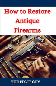 How to Restore Antique Firearms A DIY Guide to Vintage Gun Restoration, Maintenance, and Preservation for Collectors and Enthusiasts cover image