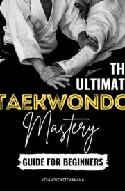 The Ultimate Taekwondo Mastery Guide for Beginners: A Step-by-Step Journey to Developing Physical Skill Mental Strength and Self-Discipline cover image