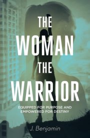 The Woman The Warrior Equipped for Purpose and Empowered for Destiny cover image