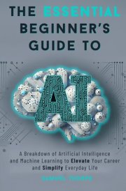 The Essential Beginner’s Guide to AI: A Breakdown of Artificial Intelligence and Machine Learning to Elevate Your Career and Simplify Everyday Life cover image