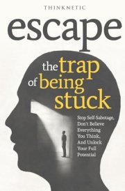 Escape The Trap Of Being Stuck: Stop Self-Sabotage, Don't Believe Everything You Think, And Unlock Your Full Potential cover image