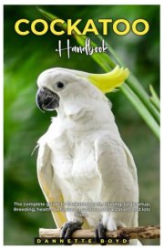 Cockatoo Handbook The Complete Guide to Cockatoos Care, Training, Cage Setup, Breeding, Health, Behaviour, Nutrition, Socialization, and Lots More. cover image