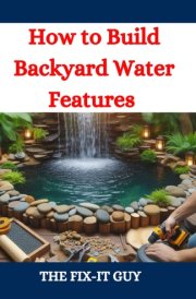 How to Build Backyard Water Features - A DIY Guide to Designing, Installing, and Maintaining Beautiful Outdoor Aquascapes for Relaxation and Curb Appeal cover image